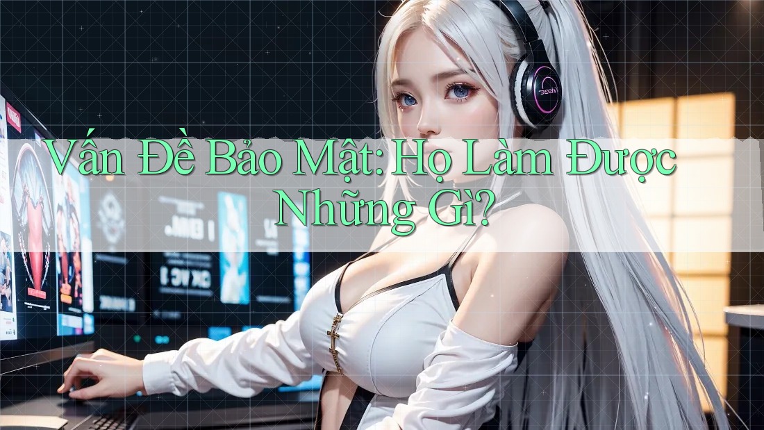 Vấn Đề Bảo Mật: Họ Làm Được Những Gì?