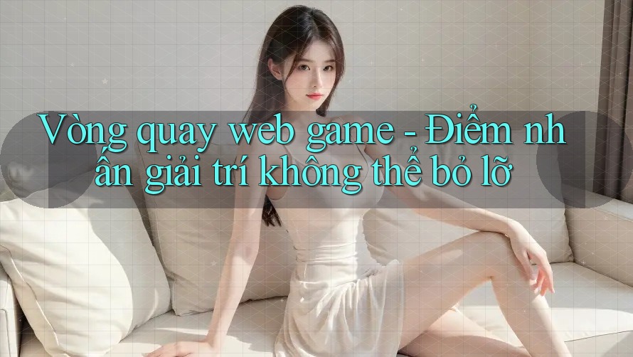 Vòng quay web game - Điểm nhấn giải trí không thể bỏ lỡ