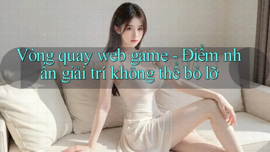 Vòng quay web game - Điểm nhấn giải trí không thể bỏ lỡ